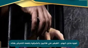 تنويه عاجل اليوم.. القبض على طالبين بالشرقية بتهمة التحرش بفتاة